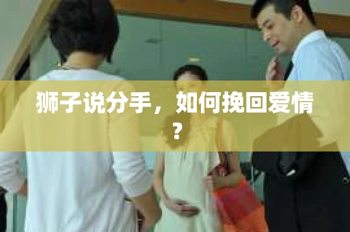 狮子说分手，如何挽回爱情？