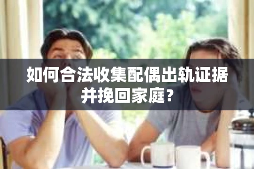如何合法收集配偶出轨证据并挽回家庭? 如何合法收集配偶出轨证据并挽回家庭?