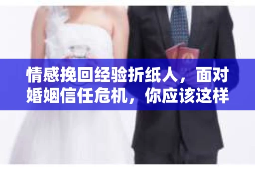 情感挽回经验折纸人，面对婚姻信任危机，你应该这样做
