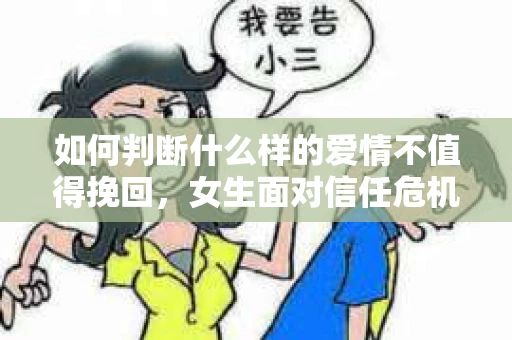 如何判断什么样的爱情不值得挽回，女生面对信任危机怎么办？