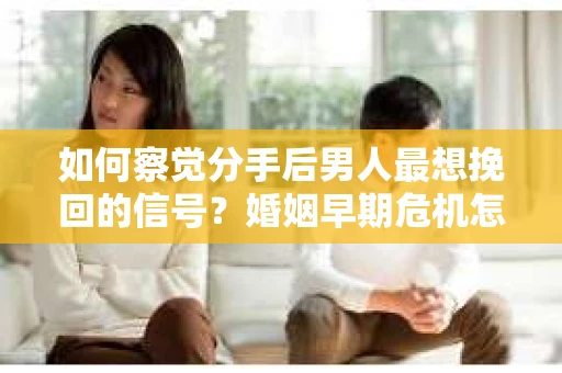 如何察觉分手后男人最想挽回的信号?婚姻早期危机怎么办? 如何察觉分手后男人最想挽回的信号?婚姻早期危机怎么办?