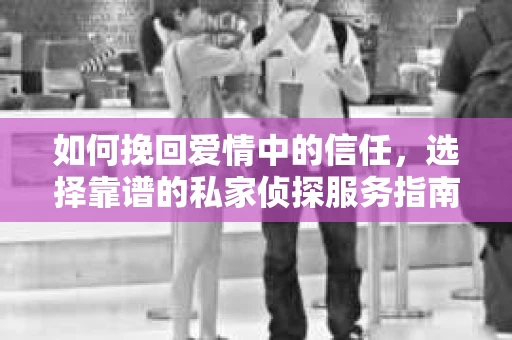 如何挽回爱情中的信任，选择靠谱的私家侦探服务指南