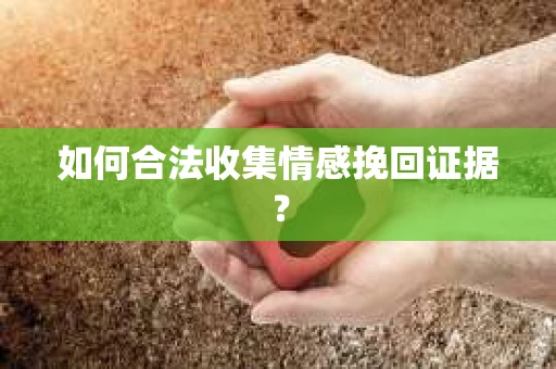 如何合法收集情感挽回证据? 如何合法收集情感挽回证据?