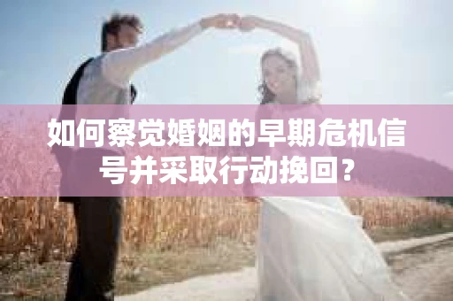 如何察觉婚姻的早期危机信号并采取行动挽回? 如何察觉婚姻的早期危机信号并采取行动挽回?