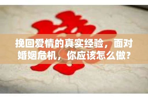 挽回爱情的真实经验，面对婚姻危机，你应该怎么做？