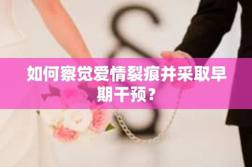 如何察觉爱情裂痕并采取早期干预？