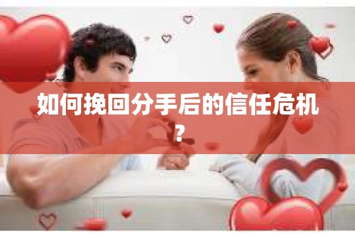 如何挽回分手后的信任危机？