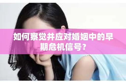 如何察觉并应对婚姻中的早期危机信号？