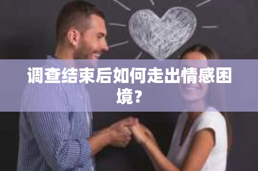 调查结束后如何走出情感困境? 调查结束后如何走出情感困境?