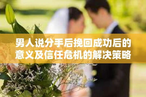 男人说分手后挽回成功后的意义及信任危机的解决策略 男人说分手后挽回成功后的意义及信任危机的解决策略