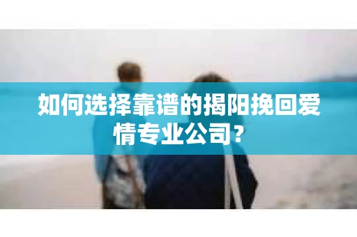 如何选择靠谱的揭阳挽回爱情专业公司？