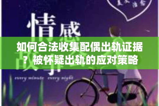 如何合法收集配偶出轨证据？被怀疑出轨的应对策略
