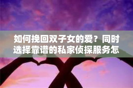 如何挽回双子女的爱？同时选择靠谱的私家侦探服务怎么办？