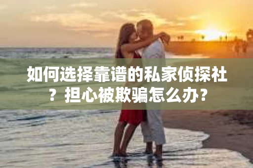 如何选择靠谱的私家侦探社？担心被欺骗怎么办？