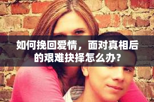 如何挽回爱情，面对真相后的艰难抉择怎么办？