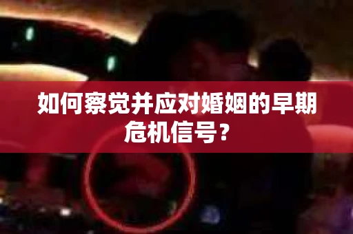 如何察觉并应对婚姻的早期危机信号？