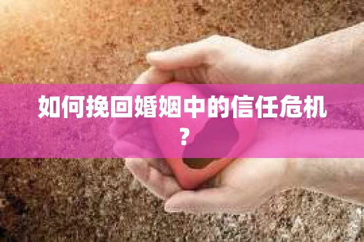 如何挽回婚姻中的信任危机？