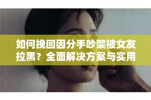 如何挽回因分手吵架被女友拉黑？全面解决方案与实用建议