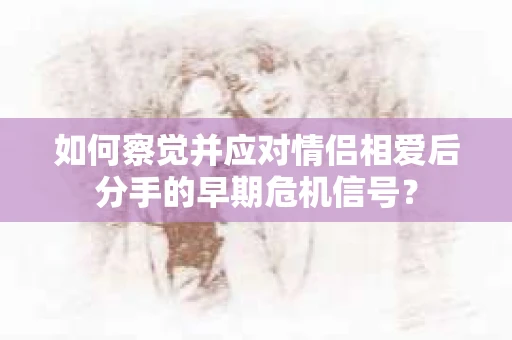 如何察觉并应对情侣相爱后分手的早期危机信号？