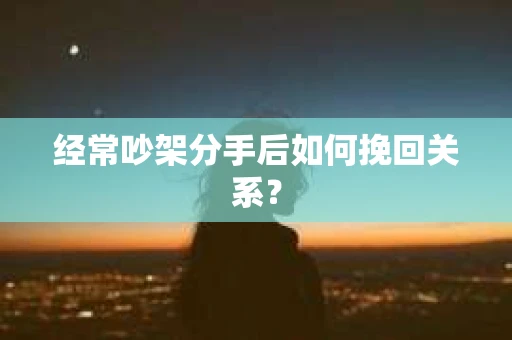 经常吵架分手后如何挽回关系？