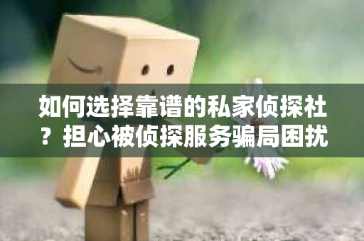 如何选择靠谱的私家侦探社？担心被侦探服务骗局困扰怎么办？