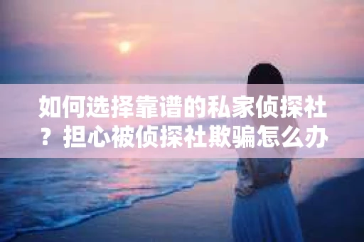 如何选择靠谱的私家侦探社?担心被侦探社欺骗怎么办? 如何选择靠谱的私家侦探社?担心被侦探社欺骗怎么办?