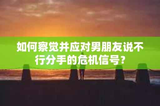 如何察觉并应对男朋友说不行分手的危机信号？