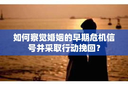 如何察觉婚姻的早期危机信号并采取行动挽回？