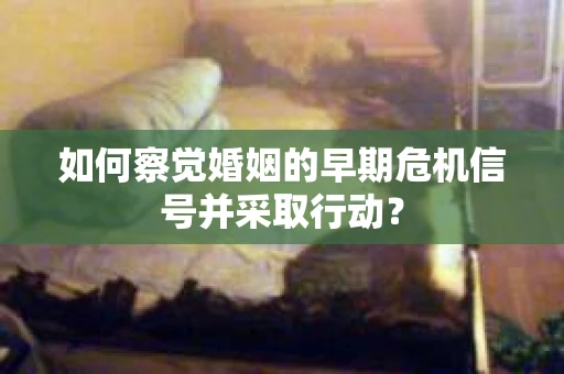 如何察觉婚姻的早期危机信号并采取行动? 如何察觉婚姻的早期危机信号并采取行动?