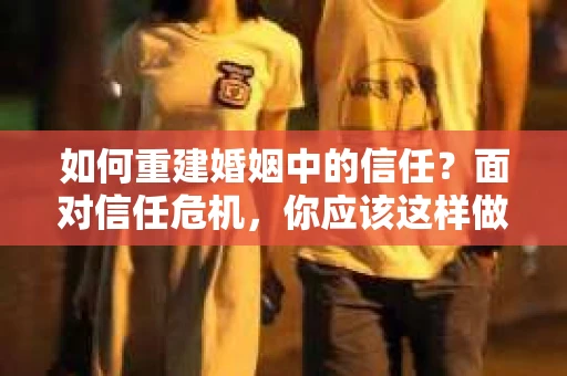 如何重建婚姻中的信任？面对信任危机，你应该这样做