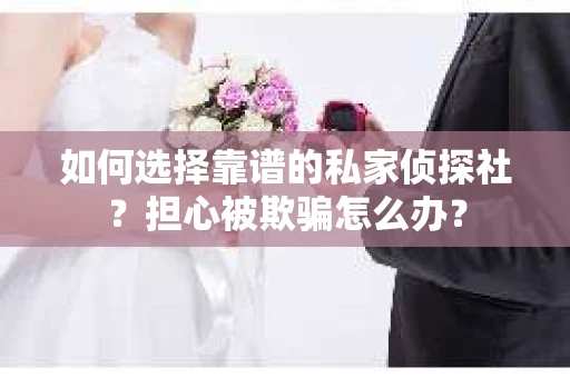 如何选择靠谱的私家侦探社？担心被欺骗怎么办？