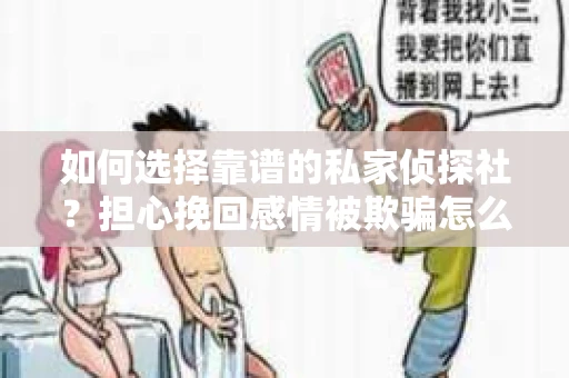如何选择靠谱的私家侦探社?担心挽回感情被欺骗怎么办? 如何选择靠谱的私家侦探社?担心挽回感情被欺骗怎么办?