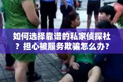 如何选择靠谱的私家侦探社？担心被服务欺骗怎么办？