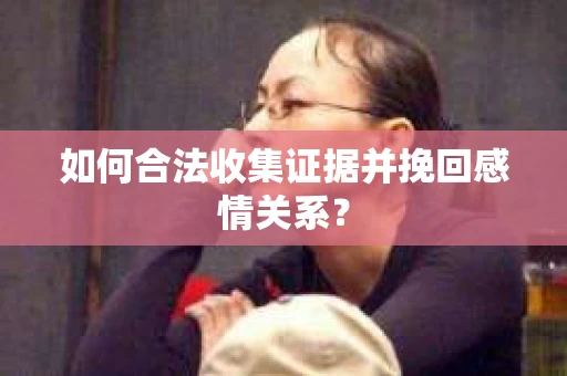 如何合法收集证据并挽回感情关系？