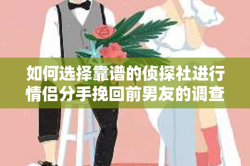 如何选择靠谱的侦探社进行情侣分手挽回前男友的调查？