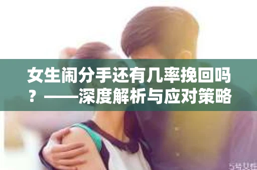 女生闹分手还有几率挽回吗？——深度解析与应对策略
