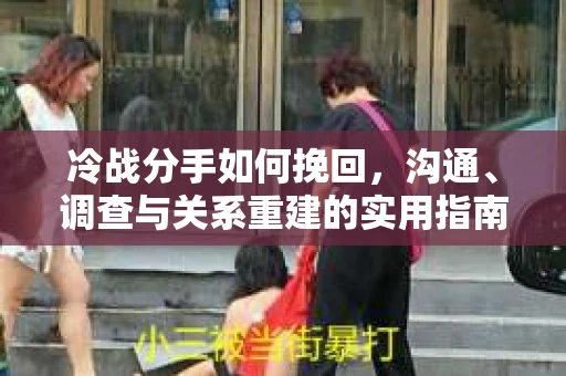 冷战分手如何挽回，沟通、调查与关系重建的实用指南
