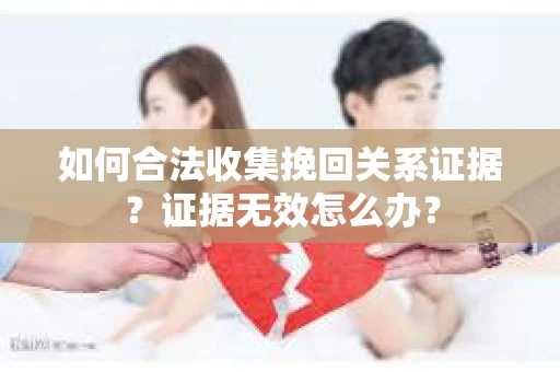 如何合法收集挽回关系证据？证据无效怎么办？
