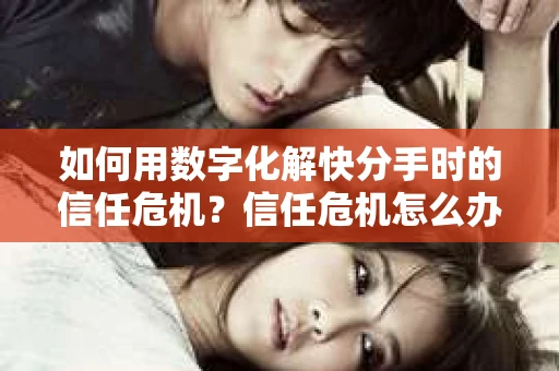 如何用数字化解快分手时的信任危机？信任危机怎么办？