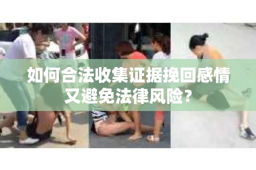 如何合法收集证据挽回感情又避免法律风险？