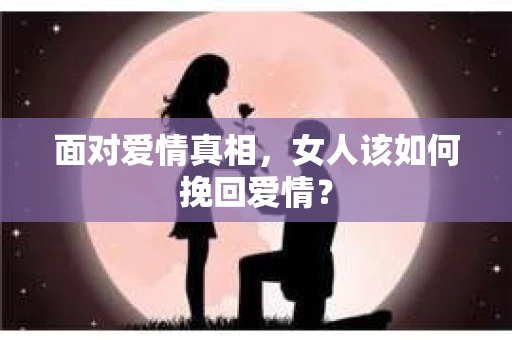 面对爱情真相，女人该如何挽回爱情？