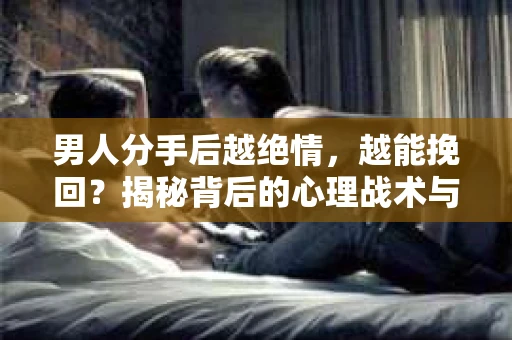 男人分手后越绝情,越能挽回?揭秘背后的心理战术与实际操作 男人分手后越绝情,越能挽回?揭秘背后的心理战术与实际操作