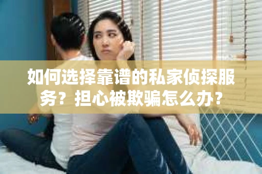 如何选择靠谱的私家侦探服务?担心被欺骗怎么办? 如何选择靠谱的私家侦探服务?担心被欺骗怎么办?