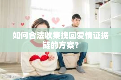 如何合法收集挽回爱情证据链的方案？