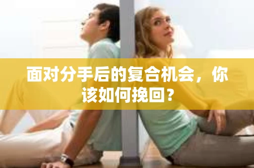 面对分手后的复合机会，你该如何挽回？