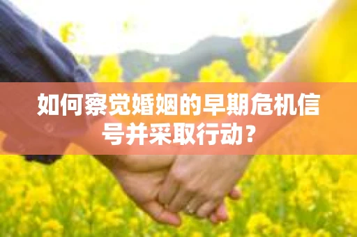 如何察觉婚姻的早期危机信号并采取行动？