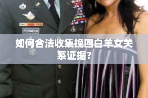如何合法收集挽回白羊女关系证据? 如何合法收集挽回白羊女关系证据?