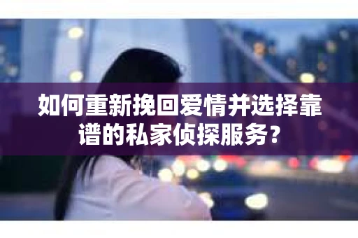 如何重新挽回爱情并选择靠谱的私家侦探服务？