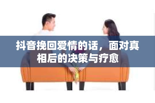 抖音挽回爱情的话，面对真相后的决策与疗愈
