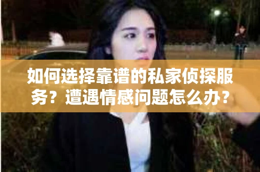 如何选择靠谱的私家侦探服务？遭遇情感问题怎么办？